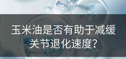 玉米油是否有助于减缓关节退化速度？